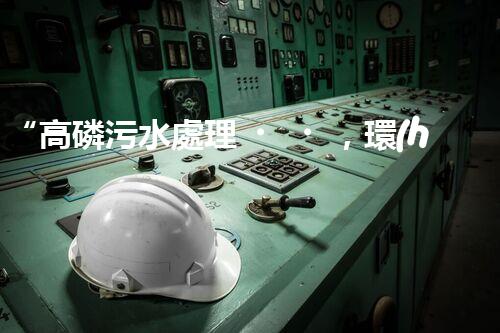 “高磷污水處理，環(huán)保先鋒，守護碧水藍天！”